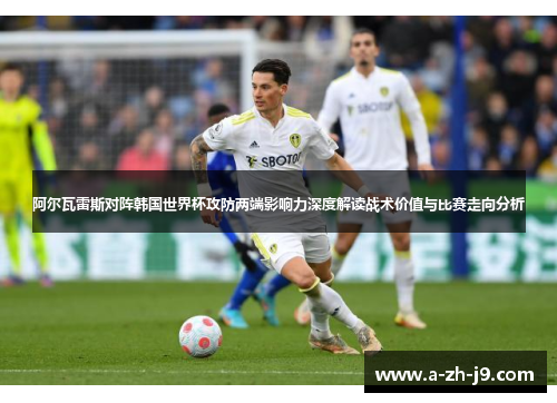 阿尔瓦雷斯对阵韩国世界杯攻防两端影响力深度解读战术价值与比赛走向分析