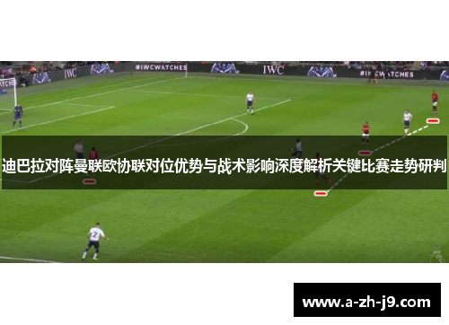 迪巴拉对阵曼联欧协联对位优势与战术影响深度解析关键比赛走势研判 迪巴拉对阵曼联欧协联对位优势与战术影响深度解析关键比赛走势研判