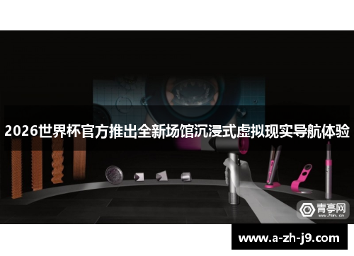 2026世界杯官方推出全新场馆沉浸式虚拟现实导航体验 2026世界杯官方推出全新场馆沉浸式虚拟现实导航体验