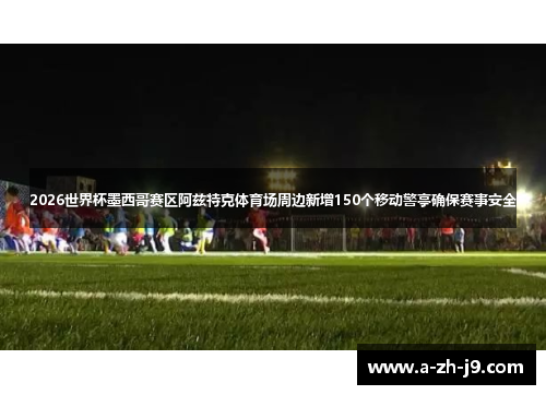 2026世界杯墨西哥赛区阿兹特克体育场周边新增150个移动警亭确保赛事安全 2026世界杯墨西哥赛区阿兹特克体育场周边新增150个移动警亭确保赛事安全