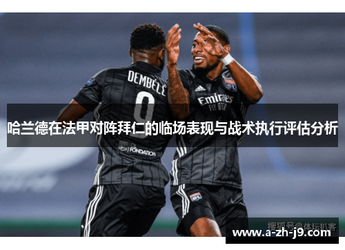 哈兰德在法甲对阵拜仁的临场表现与战术执行评估分析 哈兰德在法甲对阵拜仁的临场表现与战术执行评估分析
