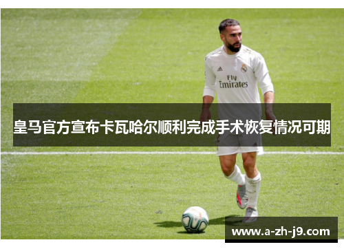 皇马官方宣布卡瓦哈尔顺利完成手术恢复情况可期