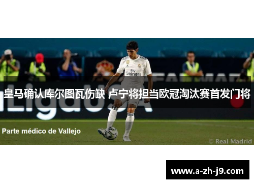 皇马确认库尔图瓦伤缺 卢宁将担当欧冠淘汰赛首发门将 皇马确认库尔图瓦伤缺 卢宁将担当欧冠淘汰赛首发门将