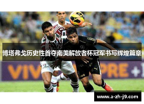 博塔弗戈历史性首夺南美解放者杯冠军书写辉煌篇章 博塔弗戈历史性首夺南美解放者杯冠军书写辉煌篇章