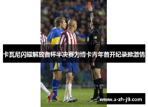 卡瓦尼闪耀解放者杯半决赛为博卡青年首开纪录掀激情 卡瓦尼闪耀解放者杯半决赛为博卡青年首开纪录掀激情
