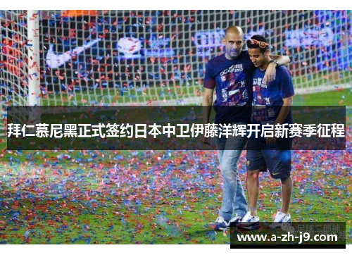拜仁慕尼黑正式签约日本中卫伊藤洋辉开启新赛季征程 拜仁慕尼黑正式签约日本中卫伊藤洋辉开启新赛季征程