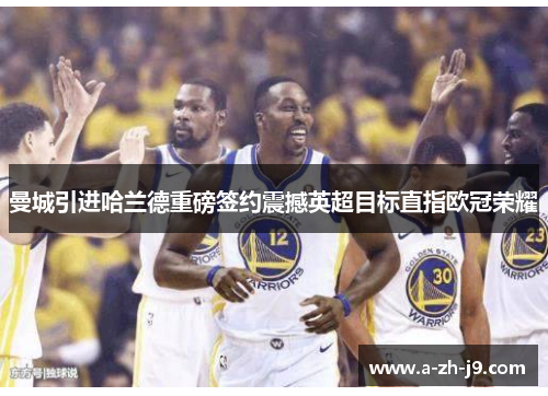 曼城引进哈兰德重磅签约震撼英超目标直指欧冠荣耀 曼城引进哈兰德重磅签约震撼英超目标直指欧冠荣耀
