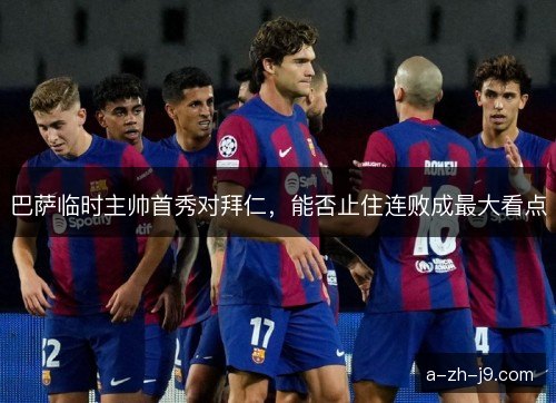 巴萨临时主帅首秀对拜仁，能否止住连败成最大看点