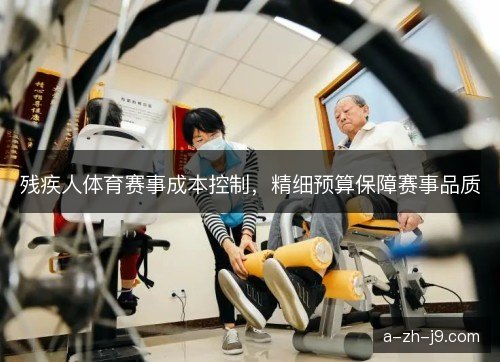 残疾人体育赛事成本控制,精细预算保障赛事品质 残疾人体育赛事成本控制,精细预算保障赛事品质
