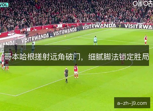哥本哈根搓射远角破门,细腻脚法锁定胜局 哥本哈根搓射远角破门,细腻脚法锁定胜局
