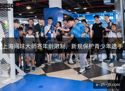 上海网球大师赛年龄限制,新规保护青少年选手 上海网球大师赛年龄限制,新规保护青少年选手